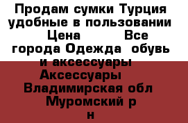 Продам сумки.Турция,удобные в пользовании. › Цена ­ 500 - Все города Одежда, обувь и аксессуары » Аксессуары   . Владимирская обл.,Муромский р-н